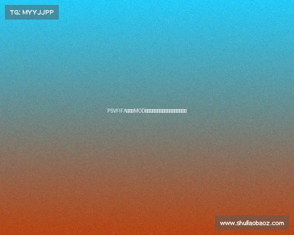 PSVFIFA世界杯MOD全新体验打造终极球迷竞技盛宴解析版
